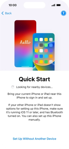 Follow the instructions on the screen to transfer content from another device running iOS 11 or later or press Set Up Without Another Device. Follow the instructions on the screen to transfer content from another device running iOS 11 or later or press Set Up Without Another Device.
