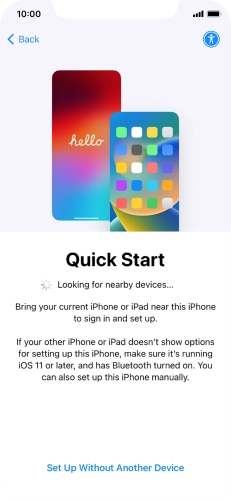Follow the instructions on the screen to transfer content from another device running iOS 11 or later or press Set Up Without Another Device. Follow the instructions on the screen to transfer content from another device running iOS 11 or later or press Set Up Without Another Device.