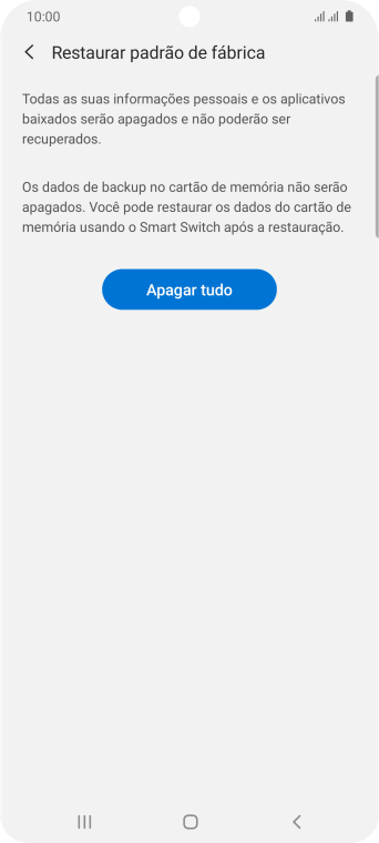 Pressione Apagar tudo. Aguarde um instante, enquanto o celular restaura as configurações padrão. Siga as indicações da tela para configurar o celular, e deixá-lo pronto para o uso. Pressione Apagar tudo. Aguarde um instante, enquanto o celular restaura as configurações padrão. Siga as indicações da tela para configurar o celular, e deixá-lo pronto para o uso.