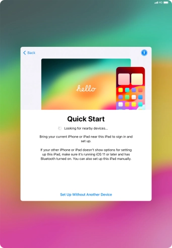 Follow the instructions on the screen to transfer content from another device running iOS 11 or later or press Set Up Without Another Device. Follow the instructions on the screen to transfer content from another device running iOS 11 or later or press Set Up Without Another Device.