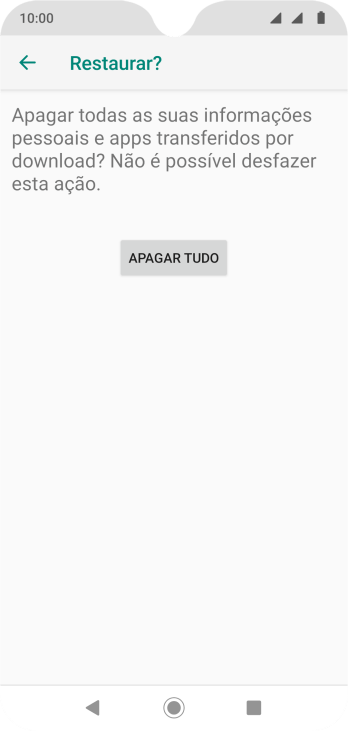Pressione APAGAR TUDO. Aguarde um instante, enquanto o celular restaura as configurações padrão. Siga as indicações da tela para configurar o celular, e deixá-lo pronto para o uso. Pressione APAGAR TUDO. Aguarde um instante, enquanto o celular restaura as configurações padrão. Siga as indicações da tela para configurar o celular, e deixá-lo pronto para o uso.