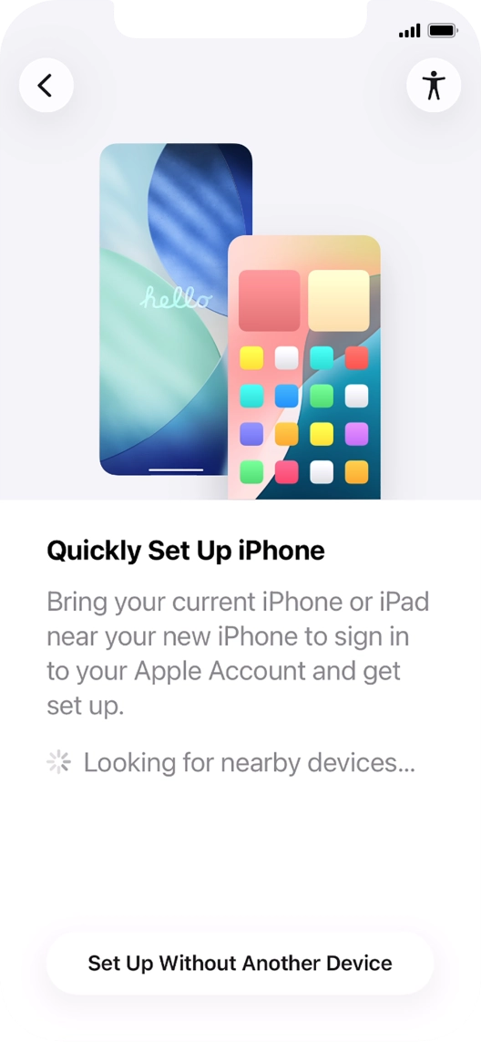 Follow the instructions on the screen to transfer content from another device running iOS 11 or later or press Set Up Without Another Device. Follow the instructions on the screen to transfer content from another device running iOS 11 or later or press Set Up Without Another Device.