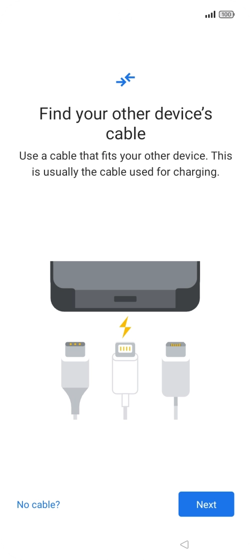 If you have a cable which can connect the two phones, insert the cable and follow the instructions on the screen to transfer content to your phone. If you don’t have a cable, press No cable?. If you have a cable which can connect the two phones, insert the cable and follow the instructions on the screen to transfer content to your phone. If you don’t have a cable, press No cable?.
