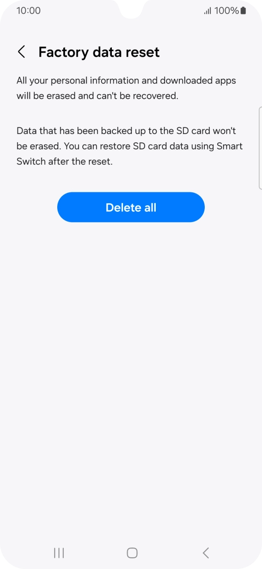 Press Delete all. Wait a moment while the factory default settings are restored. Follow the instructions on the screen to set up your phone and prepare it for use. Press Delete all. Wait a moment while the factory default settings are restored. Follow the instructions on the screen to set up your phone and prepare it for use.