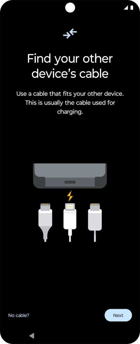 If you have a cable which can connect the two phones, insert the cable and follow the instructions on the screen to transfer content to your phone. If you don’t have a cable, press No cable?. If you have a cable which can connect the two phones, insert the cable and follow the instructions on the screen to transfer content to your phone. If you don’t have a cable, press No cable?.