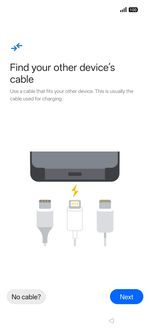 If you have a cable which can connect the two phones, insert the cable and follow the instructions on the screen to transfer content to your phone. If you don’t have a cable, press No cable?. If you have a cable which can connect the two phones, insert the cable and follow the instructions on the screen to transfer content to your phone. If you don’t have a cable, press No cable?.