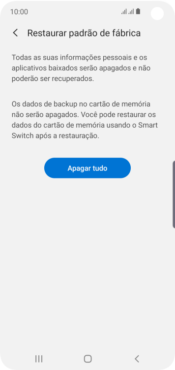 Pressione Apagar tudo. Aguarde um instante, enquanto o celular restaura as configurações padrão. Siga as indicações da tela para configurar o celular, e deixá-lo pronto para o uso. Pressione Apagar tudo. Aguarde um instante, enquanto o celular restaura as configurações padrão. Siga as indicações da tela para configurar o celular, e deixá-lo pronto para o uso.