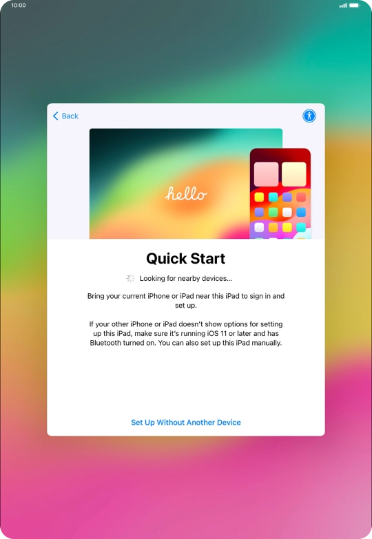 Follow the instructions on the screen to transfer content from another device running iOS 11 or later or press Set Up Without Another Device. Follow the instructions on the screen to transfer content from another device running iOS 11 or later or press Set Up Without Another Device.