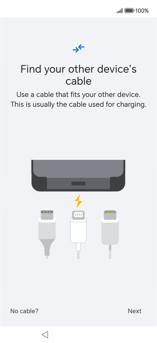 If you have a cable which can connect the two phones, insert the cable and follow the instructions on the screen to transfer content to your phone. If you don’t have a cable, press No cable?. If you have a cable which can connect the two phones, insert the cable and follow the instructions on the screen to transfer content to your phone. If you don’t have a cable, press No cable?.