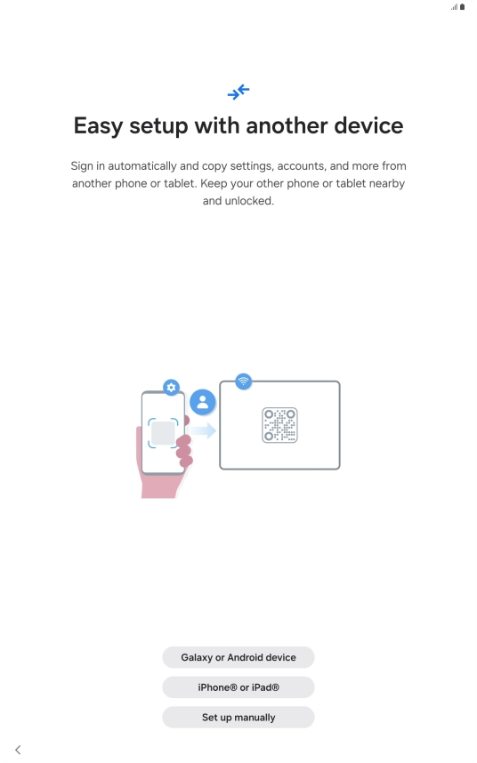 Press the required setting and follow the instructions on the screen to transfer content from another device or press Set up manually. Press the required setting and follow the instructions on the screen to transfer content from another device or press Set up manually.