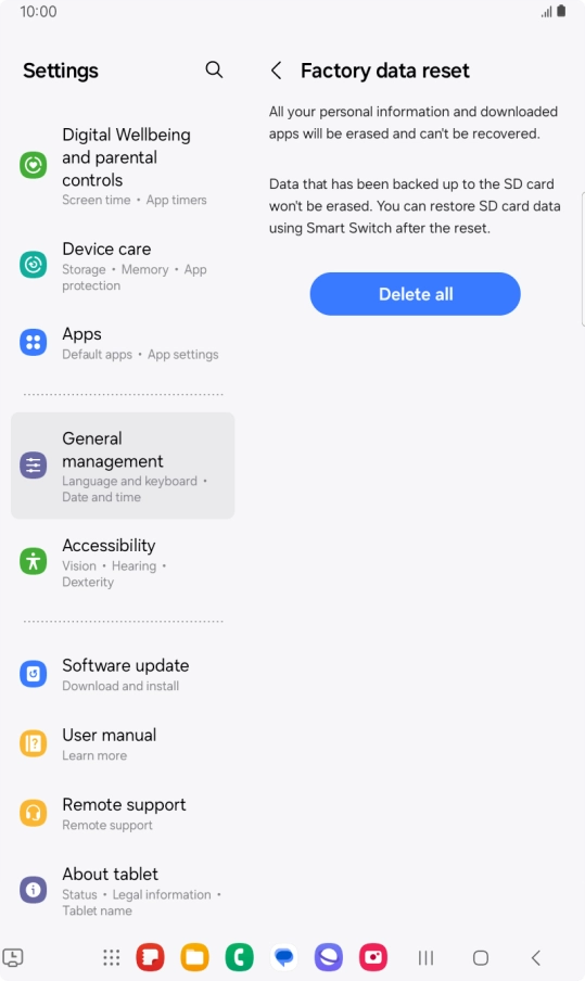 Press Delete all. Wait a moment while the factory default settings are restored. Follow the instructions on the screen to set up your tablet and prepare it for use. Press Delete all. Wait a moment while the factory default settings are restored. Follow the instructions on the screen to set up your tablet and prepare it for use.