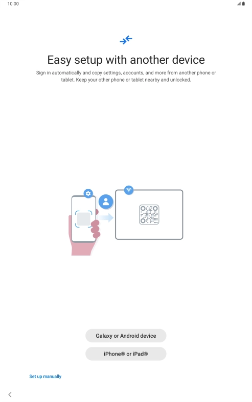 Press the required setting and follow the instructions on the screen to transfer content from another device or press Set up manually. Press the required setting and follow the instructions on the screen to transfer content from another device or press Set up manually.