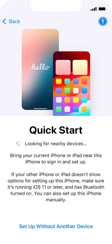 Follow the instructions on the screen to transfer content from another device running iOS 11 or later or press Set Up Without Another Device. Follow the instructions on the screen to transfer content from another device running iOS 11 or later or press Set Up Without Another Device.