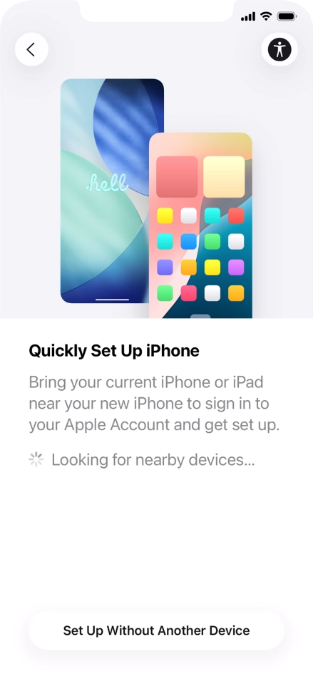 Follow the instructions on the screen to transfer content from another device running iOS 11 or later or press Set Up Without Another Device. Follow the instructions on the screen to transfer content from another device running iOS 11 or later or press Set Up Without Another Device.
