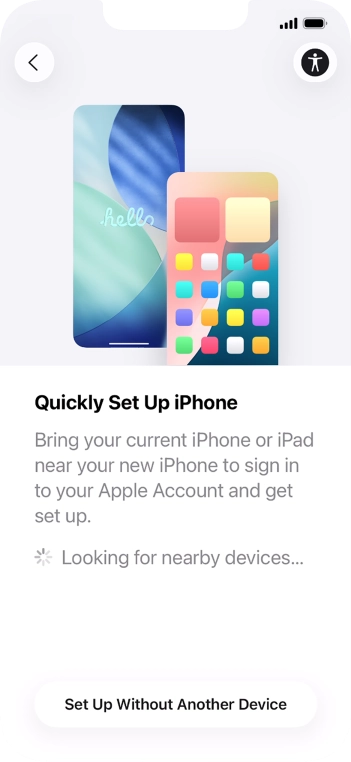 Follow the instructions on the screen to transfer content from another device running iOS 11 or later or press Set Up Without Another Device. Follow the instructions on the screen to transfer content from another device running iOS 11 or later or press Set Up Without Another Device.