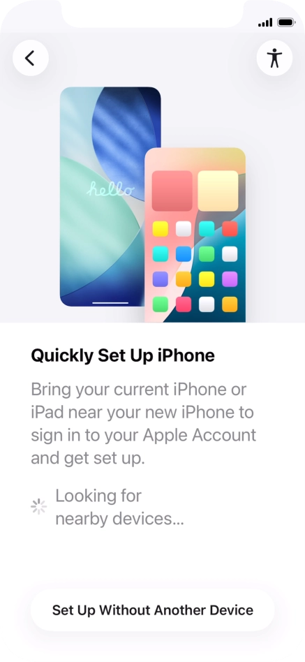 Follow the instructions on the screen to transfer content from another device running iOS 11 or later or press Set Up Without Another Device. Follow the instructions on the screen to transfer content from another device running iOS 11 or later or press Set Up Without Another Device.