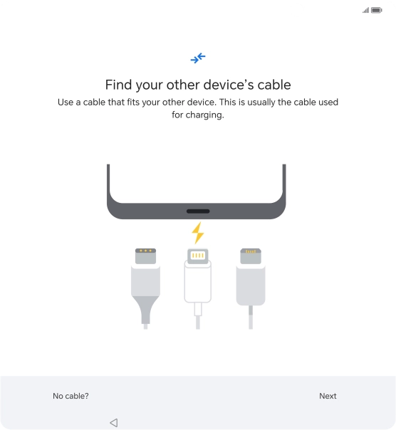 If you have a cable which can connect the two phones, insert the cable and follow the instructions on the screen to transfer content to your phone. If you don’t have a cable, press No cable?. If you have a cable which can connect the two phones, insert the cable and follow the instructions on the screen to transfer content to your phone. If you don’t have a cable, press No cable?.