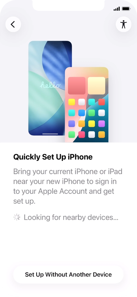 Follow the instructions on the screen to transfer content from another device running iOS 11 or later or press Set Up Without Another Device. Follow the instructions on the screen to transfer content from another device running iOS 11 or later or press Set Up Without Another Device.