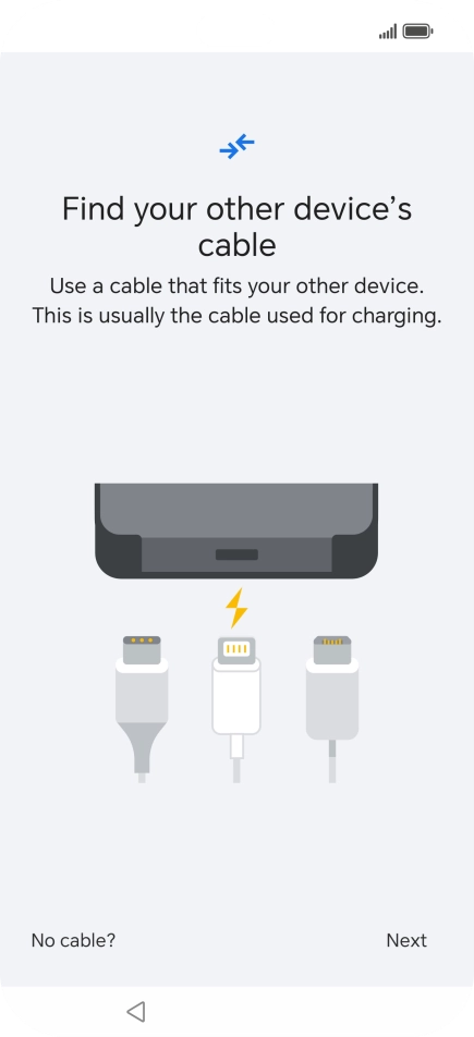 If you have a cable which can connect the two phones, insert the cable and follow the instructions on the screen to transfer content to your phone. If you don’t have a cable, press No cable?. If you have a cable which can connect the two phones, insert the cable and follow the instructions on the screen to transfer content to your phone. If you don’t have a cable, press No cable?.
