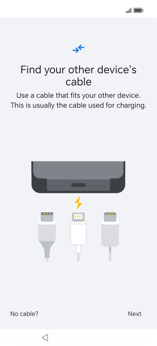 If you have a cable which can connect the two phones, insert the cable and follow the instructions on the screen to transfer content to your phone. If you don’t have a cable, press No cable?. If you have a cable which can connect the two phones, insert the cable and follow the instructions on the screen to transfer content to your phone. If you don’t have a cable, press No cable?.