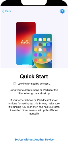 Follow the instructions on the screen to transfer content from another device running iOS 11 or later or press Set Up Without Another Device. Follow the instructions on the screen to transfer content from another device running iOS 11 or later or press Set Up Without Another Device.