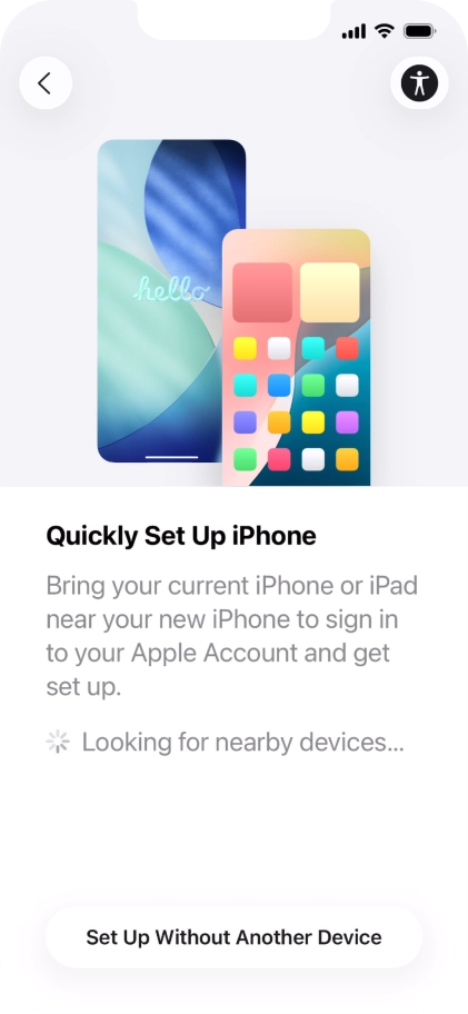 Follow the instructions on the screen to transfer content from another device running iOS 11 or later or press Set Up Without Another Device. Follow the instructions on the screen to transfer content from another device running iOS 11 or later or press Set Up Without Another Device.