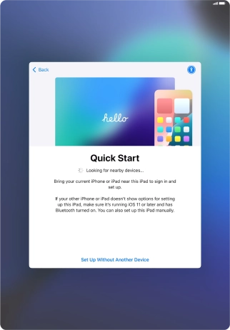 Follow the instructions on the screen to transfer content from another device running iOS 11 or later or press Set Up Without Another Device. Follow the instructions on the screen to transfer content from another device running iOS 11 or later or press Set Up Without Another Device.