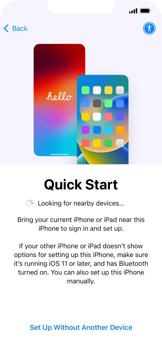 Follow the instructions on the screen to transfer content from another device running iOS 11 or later or press Set Up Without Another Device. Follow the instructions on the screen to transfer content from another device running iOS 11 or later or press Set Up Without Another Device.