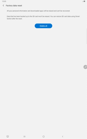 Press Delete all. Wait a moment while the factory default settings are restored. Follow the instructions on the screen to set up your tablet and prepare it for use. Press Delete all. Wait a moment while the factory default settings are restored. Follow the instructions on the screen to set up your tablet and prepare it for use.