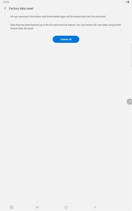 Press Delete all. Wait a moment while the factory default settings are restored. Follow the instructions on the screen to set up your tablet and prepare it for use. Press Delete all. Wait a moment while the factory default settings are restored. Follow the instructions on the screen to set up your tablet and prepare it for use.