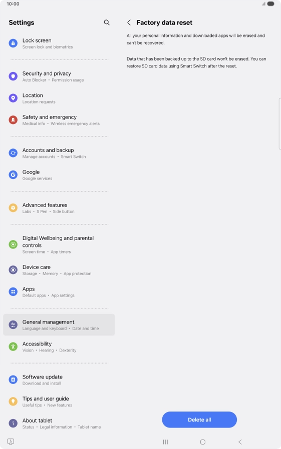Press Delete all. Wait a moment while the factory default settings are restored. Follow the instructions on the screen to set up your tablet and prepare it for use. Press Delete all. Wait a moment while the factory default settings are restored. Follow the instructions on the screen to set up your tablet and prepare it for use.