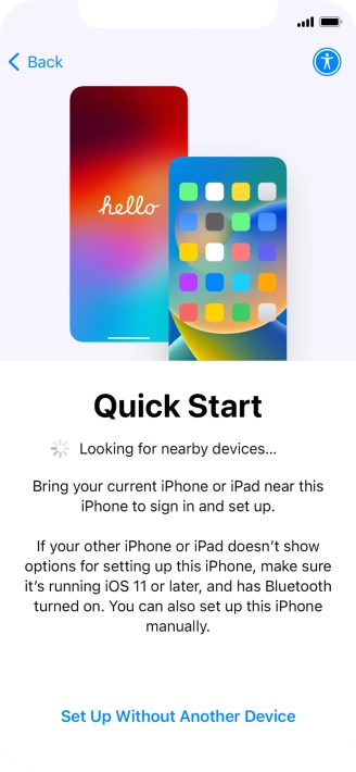 Follow the instructions on the screen to transfer content from another device running iOS 11 or later or press Set Up Without Another Device. Follow the instructions on the screen to transfer content from another device running iOS 11 or later or press Set Up Without Another Device.