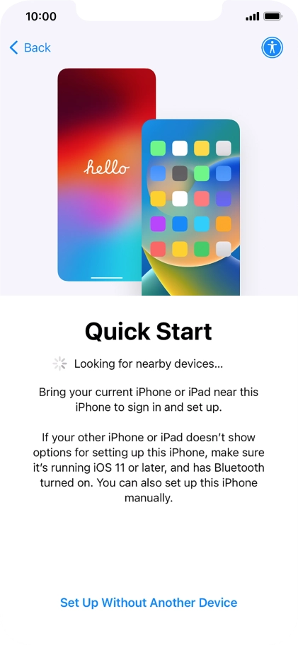 Follow the instructions on the screen to transfer content from another device running iOS 11 or later or press Set Up Without Another Device. Follow the instructions on the screen to transfer content from another device running iOS 11 or later or press Set Up Without Another Device.
