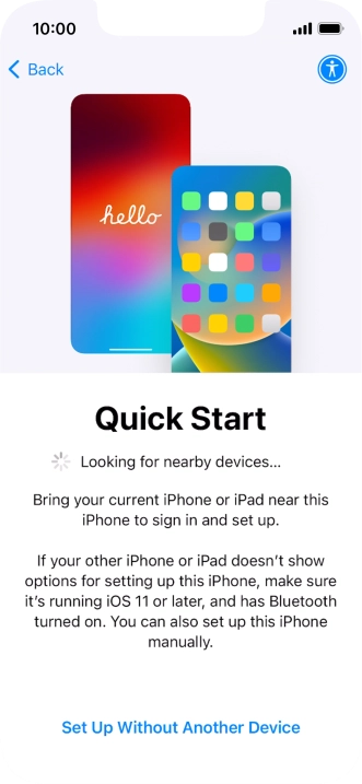 Follow the instructions on the screen to transfer content from another device running iOS 11 or later or press Set Up Without Another Device. Follow the instructions on the screen to transfer content from another device running iOS 11 or later or press Set Up Without Another Device.