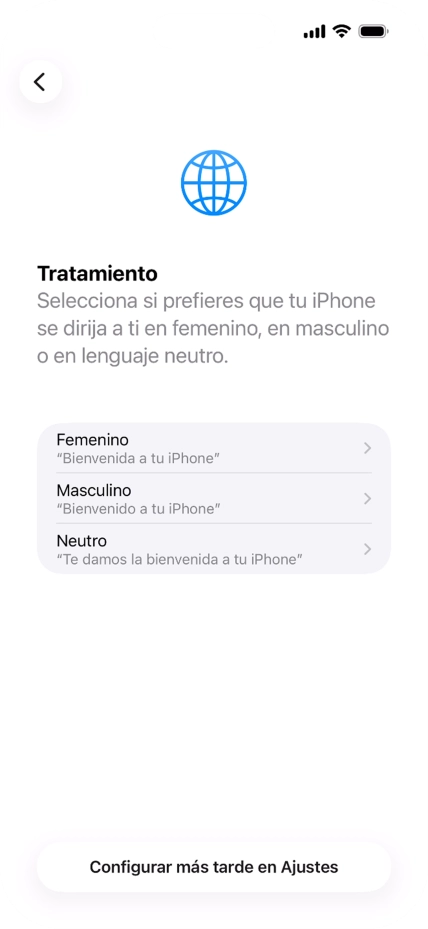 Sigue las indicaciones de la pantalla para elegir la forma de tratamiento deseada en el teléfono, es decir, el masculino, el femenino o una forma de tratamiento neutra o pulsa Configurar más tarde en Ajustes. Sigue las indicaciones de la pantalla para elegir la forma de tratamiento deseada en el teléfono, es decir, el masculino, el femenino o una forma de tratamiento neutra o pulsa Configurar más tarde en Ajustes.
