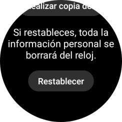 Pulsa Restablecer. Espera unos instantes mientras el smartwatch restablece la configuración predeterminada. Sigue las indicaciones de la pantalla para configurar el smartwatch y dejarlo listo para su uso. Pulsa Restablecer. Espera unos instantes mientras el smartwatch restablece la configuración predeterminada. Sigue las indicaciones de la pantalla para configurar el smartwatch y dejarlo listo para su uso.