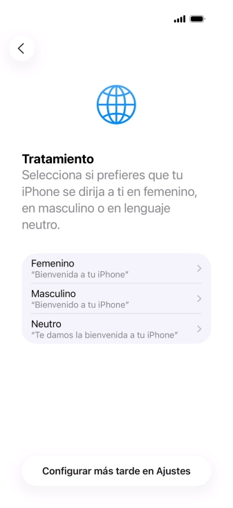 Sigue las indicaciones de la pantalla para elegir la forma de tratamiento deseada en el teléfono, es decir, el masculino, el femenino o una forma de tratamiento neutra o pulsa Configurar más tarde en Ajustes. Sigue las indicaciones de la pantalla para elegir la forma de tratamiento deseada en el teléfono, es decir, el masculino, el femenino o una forma de tratamiento neutra o pulsa Configurar más tarde en Ajustes.