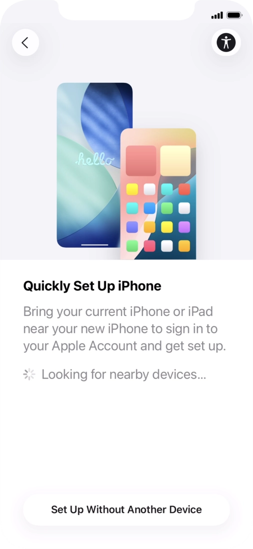 Follow the instructions on the screen to transfer content from another device running iOS 11 or later or press Set Up Without Another Device.