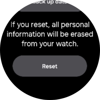 Press Reset. Wait a moment while the factory default settings are restored. Follow the instructions on the screen to set up your smartwatch and prepare it for use. Press Reset. Wait a moment while the factory default settings are restored. Follow the instructions on the screen to set up your smartwatch and prepare it for use.