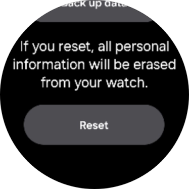 Press Reset. Wait a moment while the factory default settings are restored. Follow the instructions on the screen to set up your smartwatch and prepare it for use. Press Reset. Wait a moment while the factory default settings are restored. Follow the instructions on the screen to set up your smartwatch and prepare it for use.