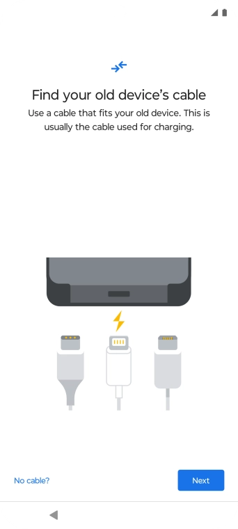 If you have a cable which can connect the two phones, insert the cable and follow the instructions on the screen to transfer content to your phone. If you don’t have a cable, press No cable?.