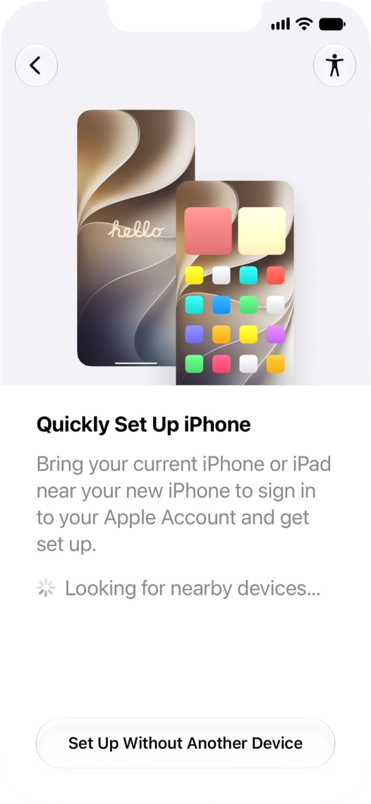 Follow the instructions on the screen to transfer content from another device running iOS 11 or later or press Set Up Without Another Device. Follow the instructions on the screen to transfer content from another device running iOS 11 or later or press Set Up Without Another Device.