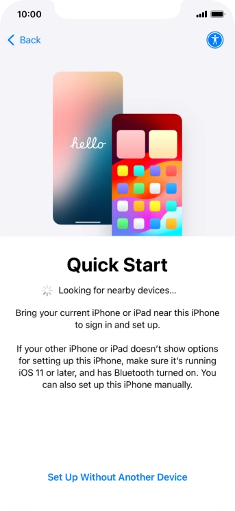 Follow the instructions on the screen to transfer content from another device running iOS 11 or later or press Set Up Without Another Device.