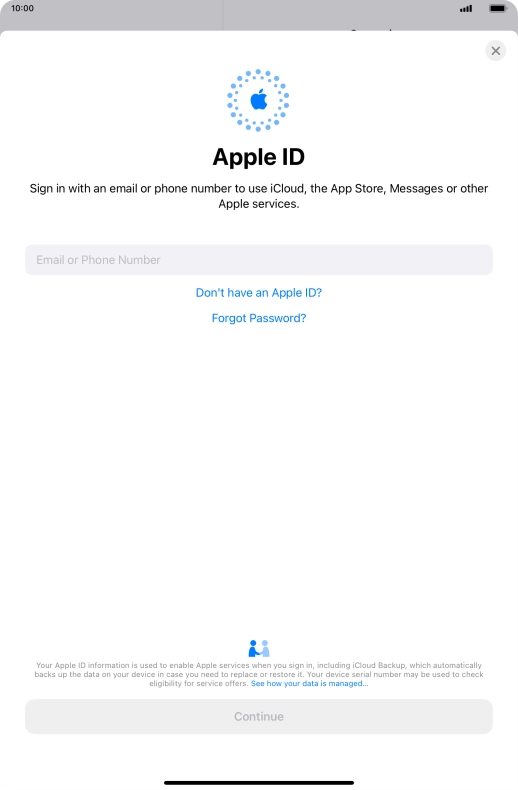 If you don t have an Apple ID, press Don't have an Apple ID? and follow the instructions on the screen to create an Apple ID.