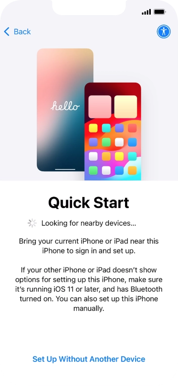 Follow the instructions on the screen to transfer content from another device running iOS 11 or later or press Set Up Without Another Device.