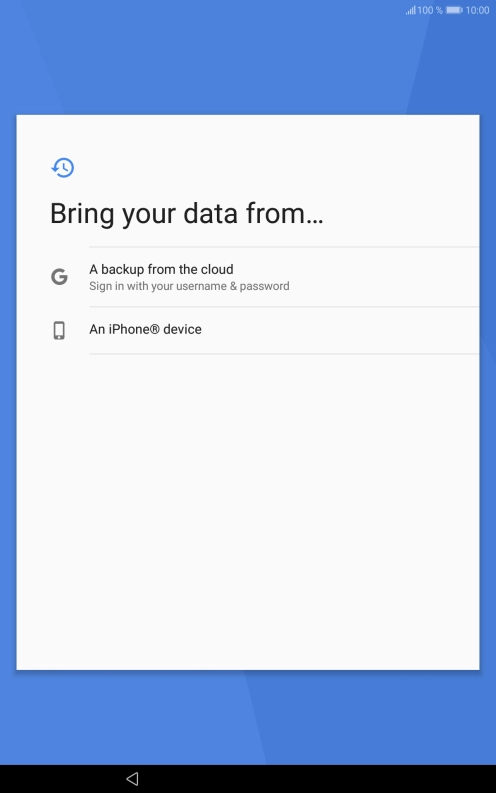 Press the required setting and follow the instructions on the screen to transfer the content from the other device and finish the activation of your tablet.