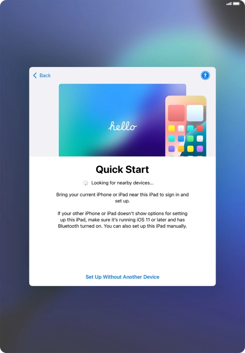Follow the instructions on the screen to transfer content from another device running iOS 11 or later or press Set Up Without Another Device.