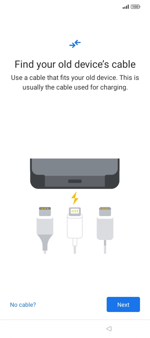 If you have a cable which can connect the two phones, insert the cable and follow the instructions on the screen to transfer content to your phone. If you don’t have a cable, press No cable?.