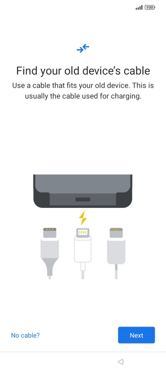 If you have a cable which can connect the two phones, insert the cable and follow the instructions on the screen to transfer content to your phone. If you don’t have a cable, press No cable?.