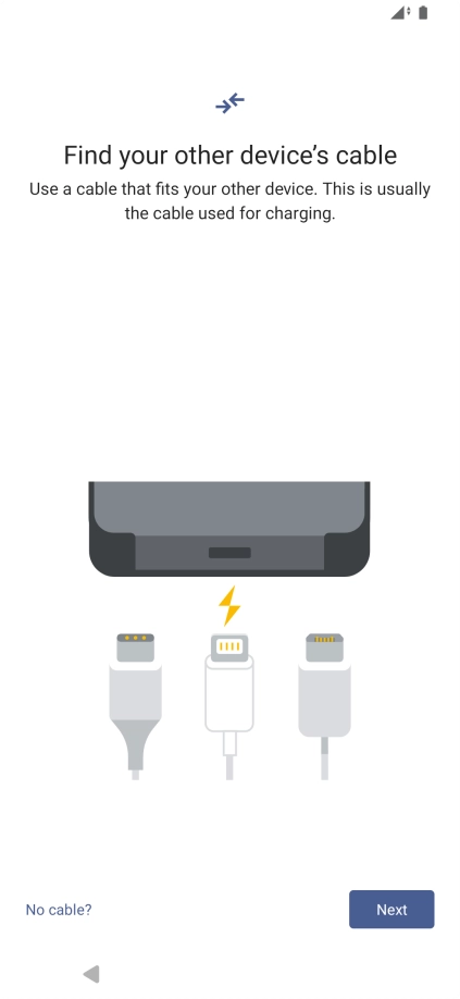 If you have a cable which can connect the two phones, insert the cable and follow the instructions on the screen to transfer content to your phone. If you don’t have a cable, press No cable?.
